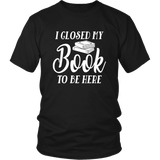 "I Closed My Book To Be Here" Unisex T-Shirt - Gifts For Reading Addicts